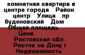 3 комнатная квартира в центре города › Район ­ центр › Улица ­ пр буденовский › Дом ­ 0 › Общая площадь ­ 65 › Цена ­ 4 500 000 - Ростовская обл., Ростов-на-Дону г. Недвижимость » Квартиры продажа   . Ростовская обл.,Ростов-на-Дону г.